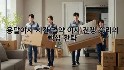 용달이사 시간 절약, 이사 전쟁 승리의 핵심 전략!